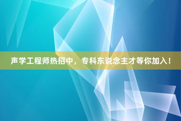 声学工程师热招中，专科东说念主才等你加入！