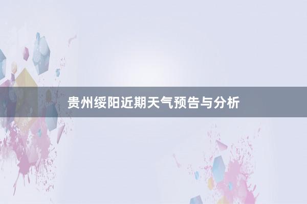 贵州绥阳近期天气预告与分析